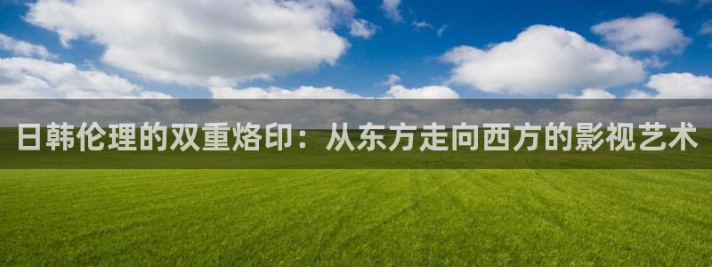 保利国际电影院今日电影：日韩伦理的双重烙印：从东方走向西方的影视艺术