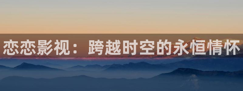 保利电影票：恋恋影视：跨越时空的永恒情怀
