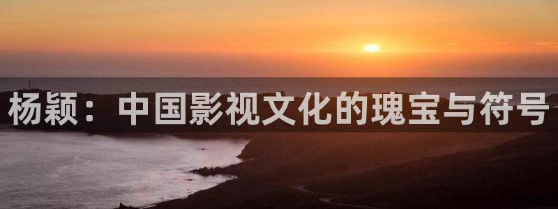 保利国际电影院：杨颖：中国影视文化的瑰宝与符号