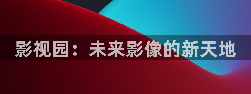 鞍山保利万和影城：影视园：未来影像的新天地